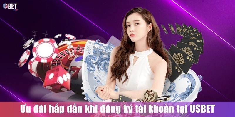 Ưu đãi hấp dẫn khi đăng ký tài khoản tại USBET